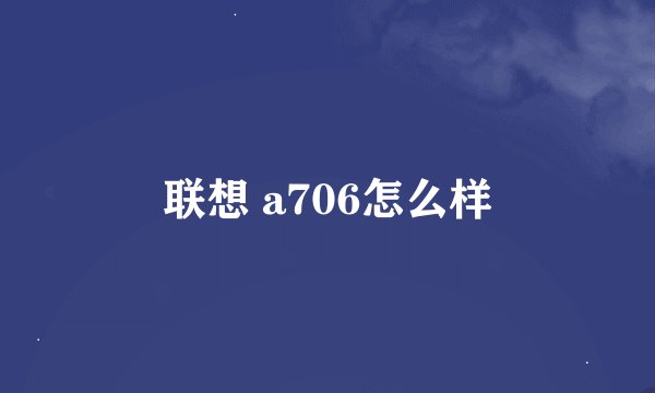 联想 a706怎么样