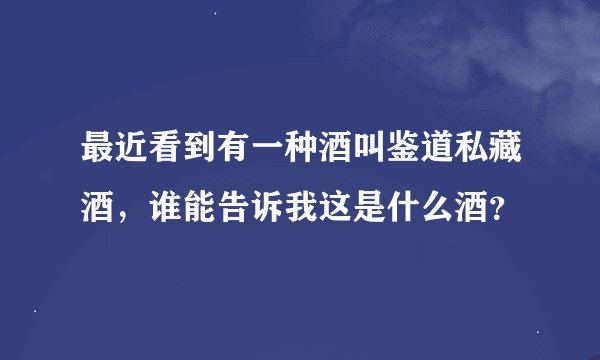 最近看到有一种酒叫鉴道私藏酒，谁能告诉我这是什么酒？