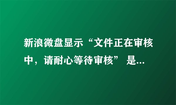 新浪微盘显示“文件正在审核中，请耐心等待审核” 是什么原因？