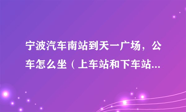 宁波汽车南站到天一广场，公车怎么坐（上车站和下车站各是哪）？打的要多少钱？