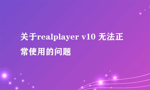 关于realplayer v10 无法正常使用的问题