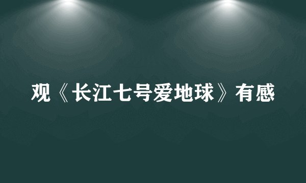观《长江七号爱地球》有感