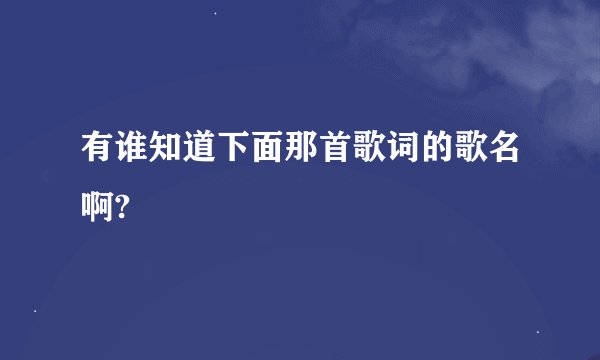 有谁知道下面那首歌词的歌名啊?