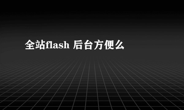 全站flash 后台方便么