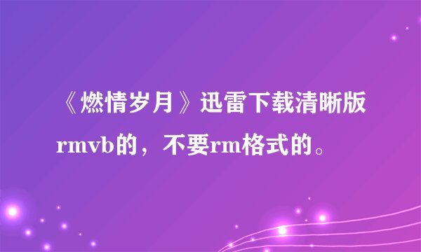 《燃情岁月》迅雷下载清晰版rmvb的，不要rm格式的。