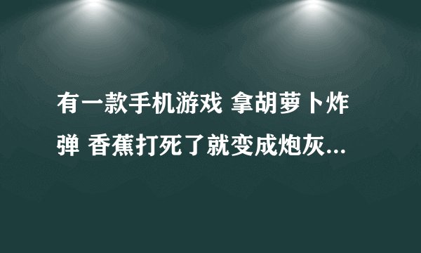 有一款手机游戏 拿胡萝卜炸弹 香蕉打死了就变成炮灰 以前是用诺基亚5233玩的 在qq游戏里面下载的好像
