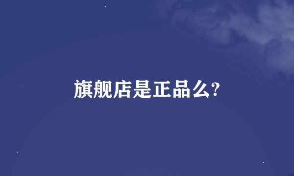 旗舰店是正品么?