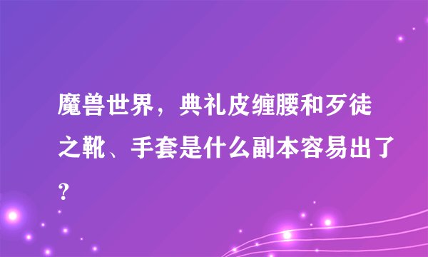 魔兽世界，典礼皮缠腰和歹徒之靴、手套是什么副本容易出了？
