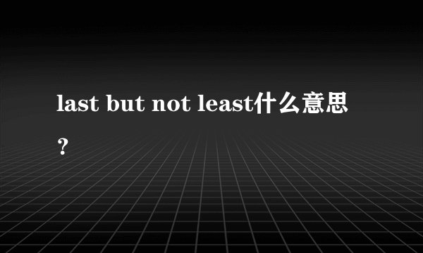 last but not least什么意思？