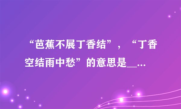 “芭蕉不展丁香结”，“丁香空结雨中愁”的意思是____________________？