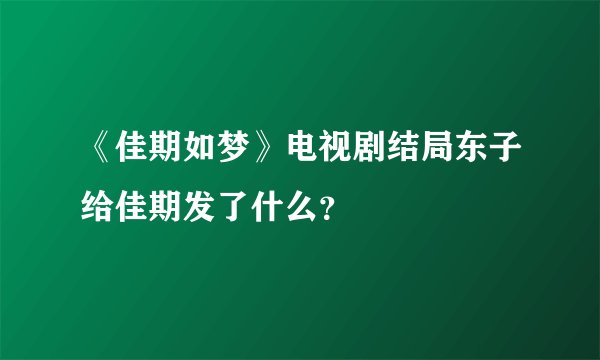 《佳期如梦》电视剧结局东子给佳期发了什么？