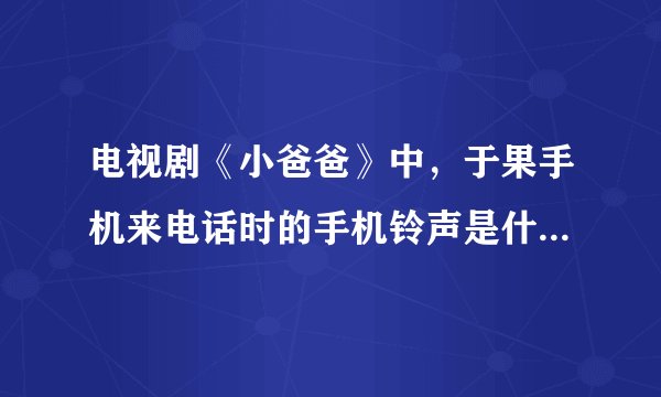电视剧《小爸爸》中，于果手机来电话时的手机铃声是什么？？？？那首歌叫什么名字？？？？