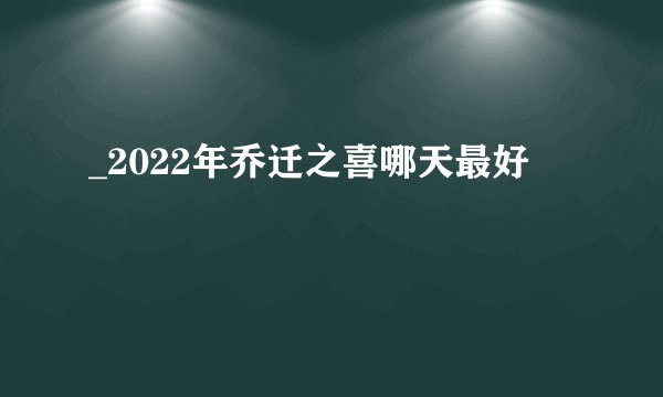 _2022年乔迁之喜哪天最好