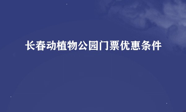 长春动植物公园门票优惠条件