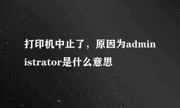 打印机中止了，原因为administrator是什么意思