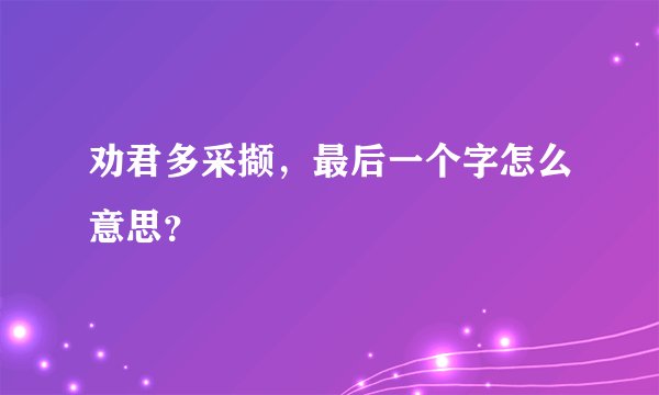 劝君多采撷，最后一个字怎么意思？