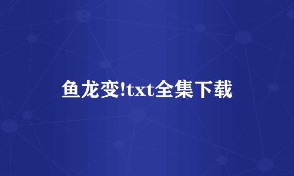 鱼龙变!txt全集下载