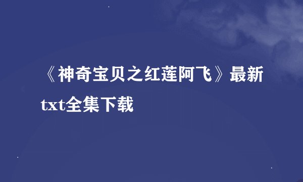 《神奇宝贝之红莲阿飞》最新txt全集下载