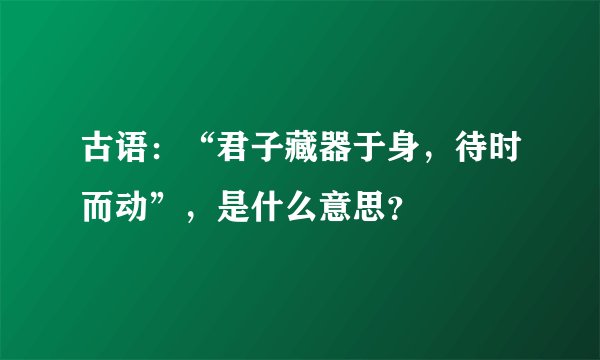 古语：“君子藏器于身，待时而动”，是什么意思？