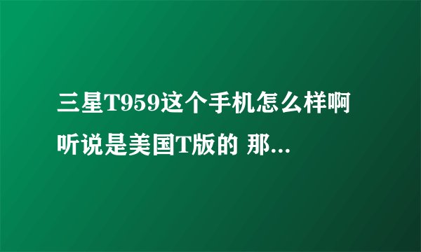 三星T959这个手机怎么样啊 听说是美国T版的 那他能发短信吗 他支持移动的3G网吗