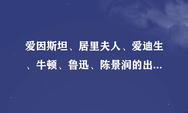 爱因斯坦、居里夫人、爱迪生、牛顿、鲁迅、陈景润的出生日期是？