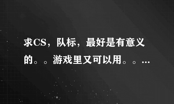 求CS，队标，最好是有意义的。。游戏里又可以用。。英文和中文都要写出来。。谢谢各位了。拜托了。。
