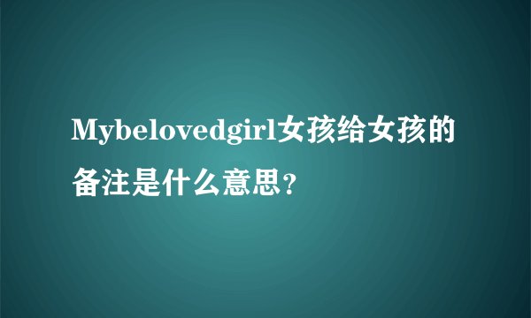 Mybelovedgirl女孩给女孩的备注是什么意思？