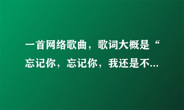 一首网络歌曲，歌词大概是“忘记你，忘记你，我还是不能忘记你……”男歌手唱的，比较慢，歌名叫什么？