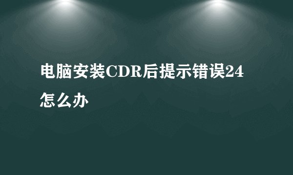 电脑安装CDR后提示错误24怎么办
