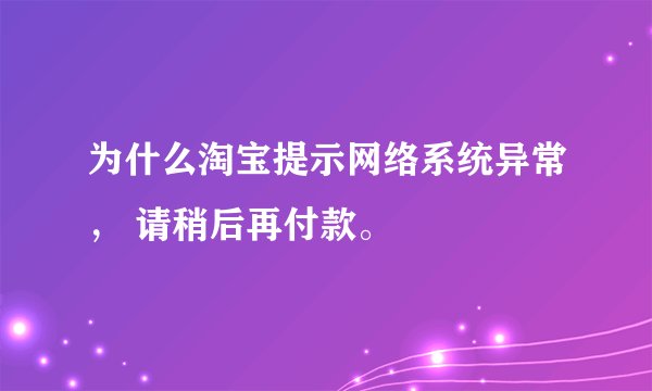 为什么淘宝提示网络系统异常， 请稍后再付款。