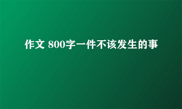 作文 800字一件不该发生的事