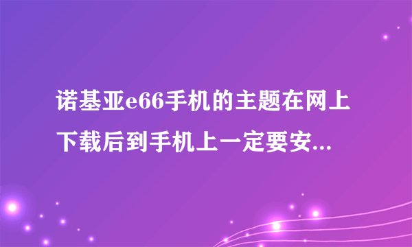 诺基亚e66手机的主题在网上下载后到手机上一定要安装才能用吗？