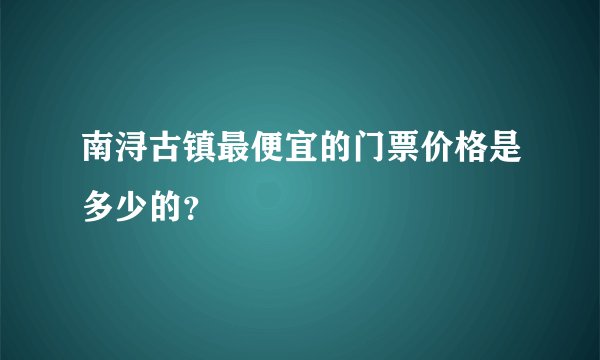 南浔古镇最便宜的门票价格是多少的？