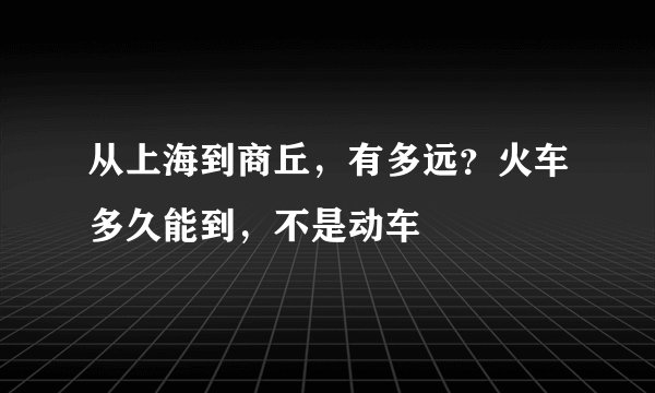 从上海到商丘，有多远？火车多久能到，不是动车