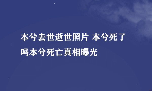 本兮去世逝世照片 本兮死了吗本兮死亡真相曝光