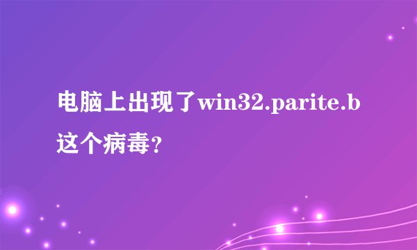 电脑上出现了win32.parite.b这个病毒？