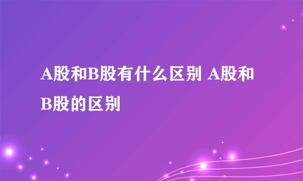 A股和B股有什么区别 A股和B股的区别