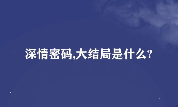 深情密码,大结局是什么?