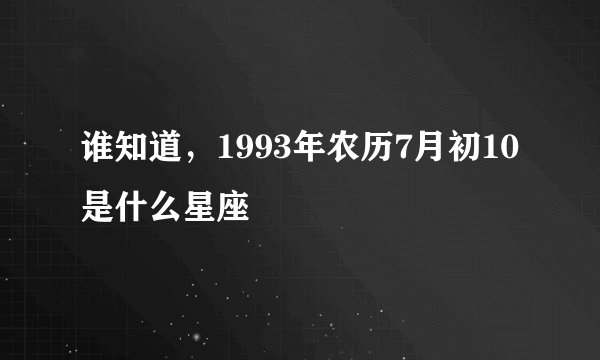 谁知道，1993年农历7月初10是什么星座