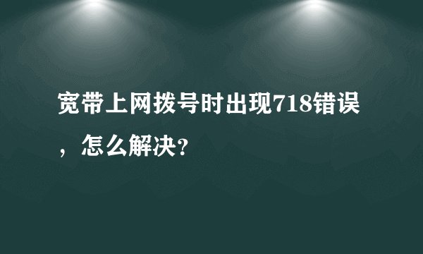 宽带上网拨号时出现718错误，怎么解决？