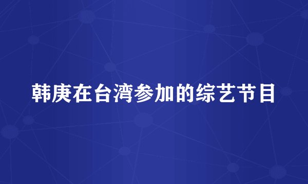 韩庚在台湾参加的综艺节目
