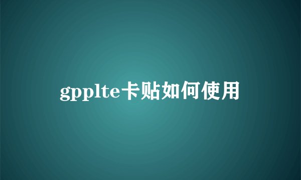 gpplte卡贴如何使用