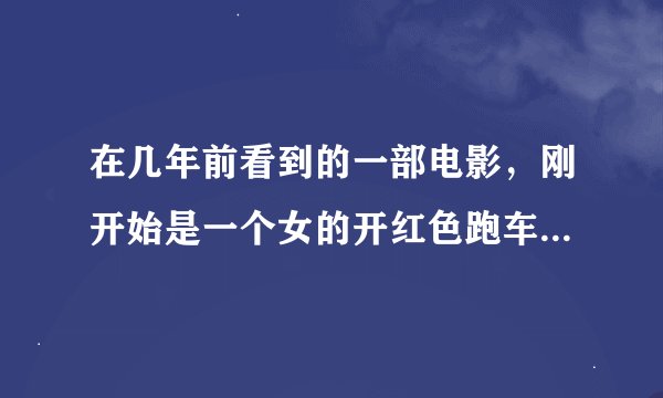 在几年前看到的一部电影，刚开始是一个女的开红色跑车撞上一个人，她下车看，然后被撞那人起来拿起武器把