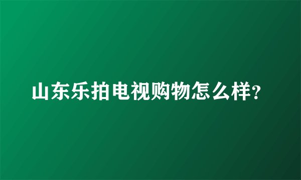 山东乐拍电视购物怎么样？