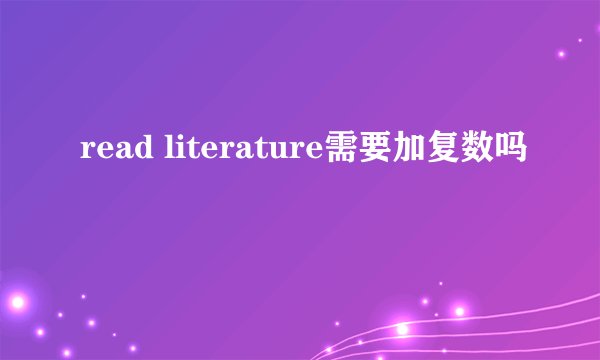 read literature需要加复数吗