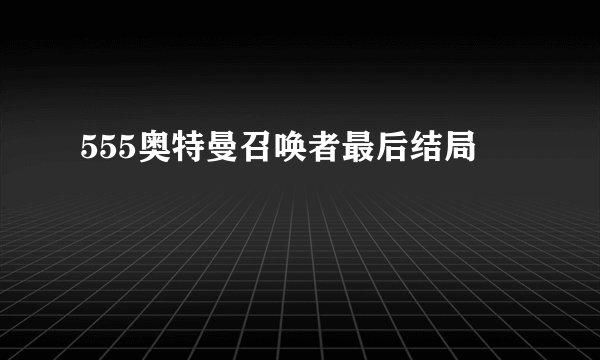 555奥特曼召唤者最后结局