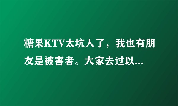 糖果KTV太坑人了，我也有朋友是被害者。大家去过以后就会明白糖果KTV是杭州最欺骗人的不良商家，大家一起