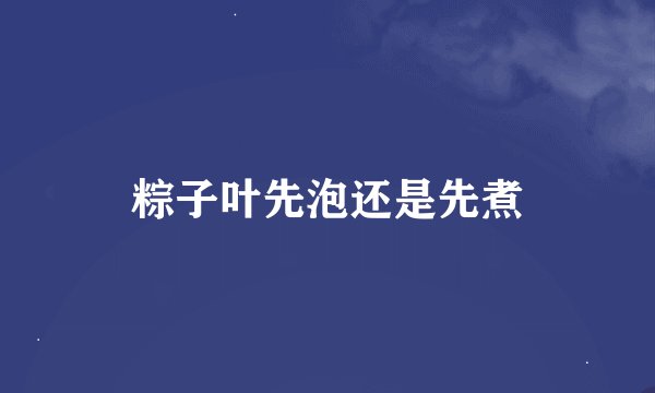 粽子叶先泡还是先煮