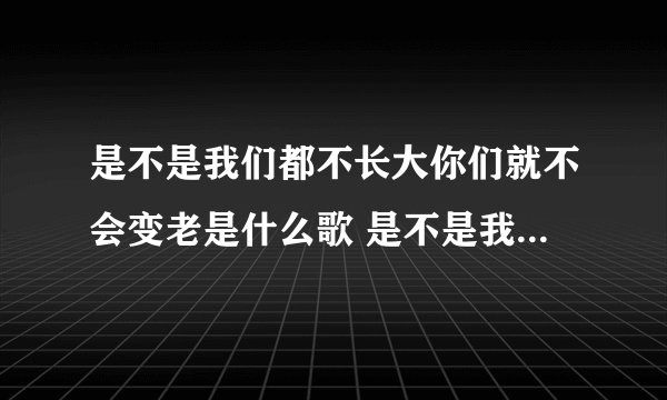 是不是我们都不长大你们就不会变老是什么歌 是不是我们都不长大你们就不会变老出处