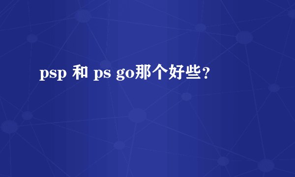 psp 和 ps go那个好些？